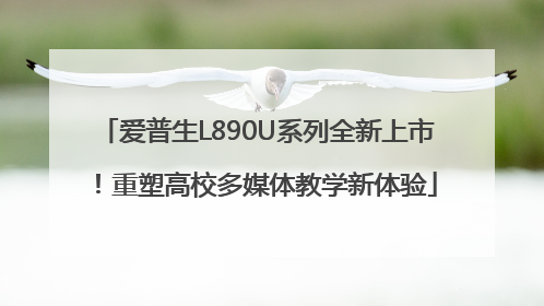 爱普生L890U系列全新上市！重塑高校多媒体教学新体验