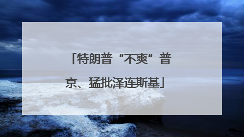 特朗普“不爽”普京、猛批泽连斯基