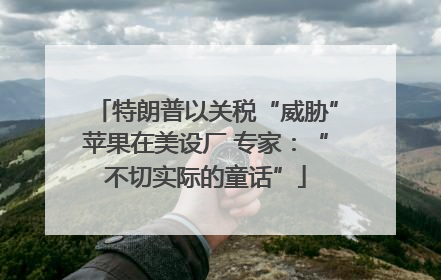 特朗普以关税“威胁”苹果在美设厂 专家：“不切实际的童话”