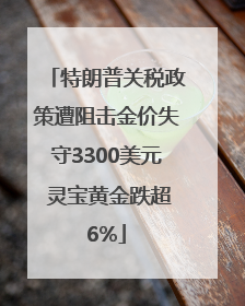 特朗普关税政策遭阻击金价失守3300美元 灵宝黄金跌超6%