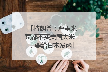 特朗普：严重米荒都不买美国大米，要给日本发函