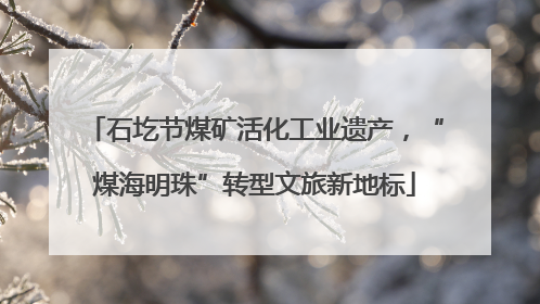 石圪节煤矿活化工业遗产，“煤海明珠”转型文旅新地标