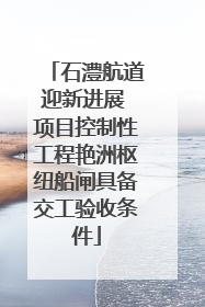 石澧航道迎新进展 项目控制性工程艳洲枢纽船闸具备交工验收条件