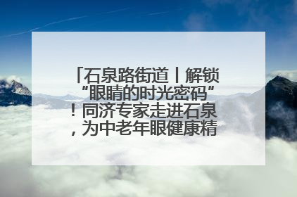 石泉路街道丨解锁“眼睛的时光密码”！同济专家走进石泉，为中老年眼健康精准“护航”