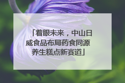 着眼未来，中山日威食品布局药食同源养生糕点新赛道