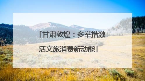 甘肃敦煌：多举措激活文旅消费新动能