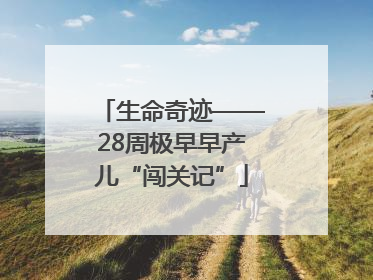 生命奇迹——28周极早早产儿“闯关记”