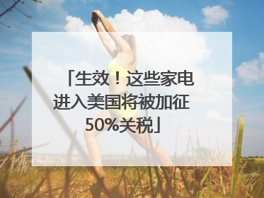 生效！这些家电进入美国将被加征50%关税