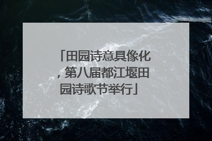 田园诗意具像化，第八届都江堰田园诗歌节举行