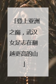 登上亚洲之巅，武汉女足志在翻越更高的山