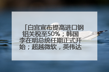 白宫宣布提高进口钢铝关税至50%；韩国李在明总统任期正式开始；超越微软，英伟达重回全球市值第一；华熙生物回应近期风波丨每经早参