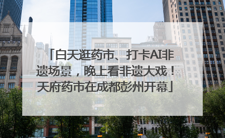 白天逛药市、打卡AI非遗场景，晚上看非遗大戏！天府药市在成都彭州开幕