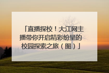 直播探校！大江网主播带你开启精彩纷呈的校园探索之旅（图）