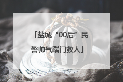 盐城“00后”民警帅气踹门救人