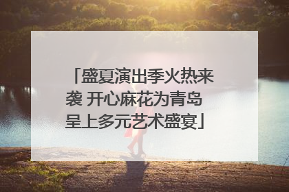 盛夏演出季火热来袭 开心麻花为青岛呈上多元艺术盛宴