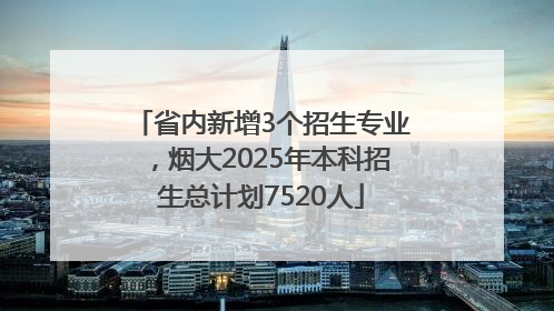 省内新增3个招生专业，烟大2025年本科招生总计划7520人