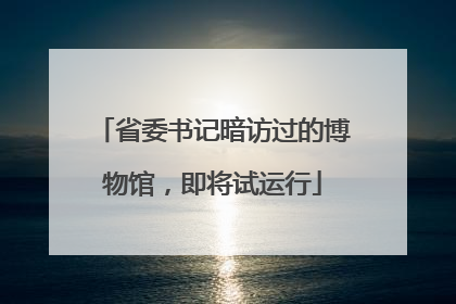 省委书记暗访过的博物馆，即将试运行