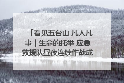 看见五台山 凡人凡事｜生命的托举 应急救援队昼夜连续作战成功救出两批被困游客