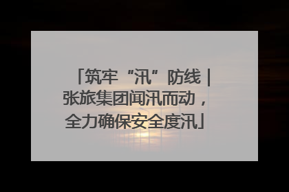 筑牢“汛”防线｜张旅集团闻汛而动，全力确保安全度汛