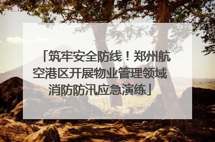 筑牢安全防线！郑州航空港区开展物业管理领域消防防汛应急演练