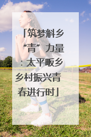 筑梦斛乡“青”力量：太平畈乡乡村振兴青春进行时