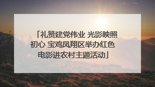 礼赞建党伟业 光影映照初心 宝鸡凤翔区举办红色电影进农村主题活动
