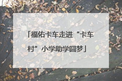 福佑卡车走进“卡车村”小学助学圆梦