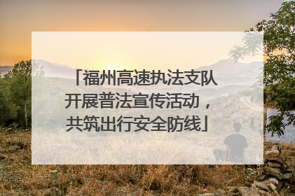 福州高速执法支队开展普法宣传活动，共筑出行安全防线