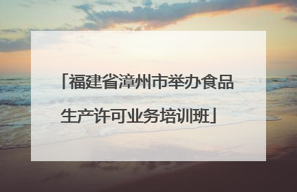 福建省漳州市举办食品生产许可业务培训班