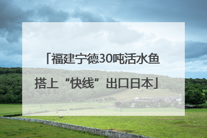 福建宁德30吨活水鱼搭上“快线”出口日本