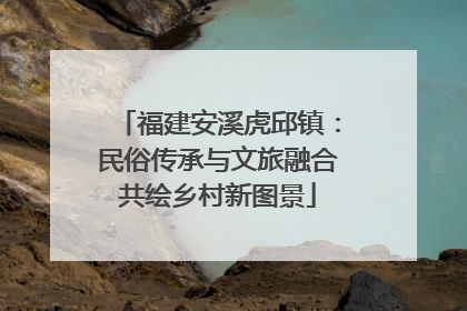 福建安溪虎邱镇：民俗传承与文旅融合共绘乡村新图景