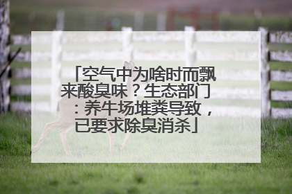 空气中为啥时而飘来酸臭味？生态部门：养牛场堆粪导致，已要求除臭消杀