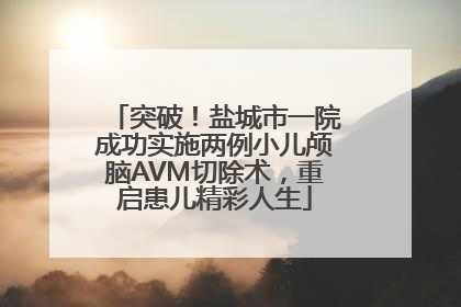 突破！盐城市一院成功实施两例小儿颅脑AVM切除术，重启患儿精彩人生