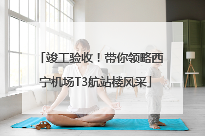 竣工验收！带你领略西宁机场T3航站楼风采