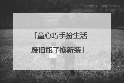 童心巧手扮生活 废旧瓶子换新装
