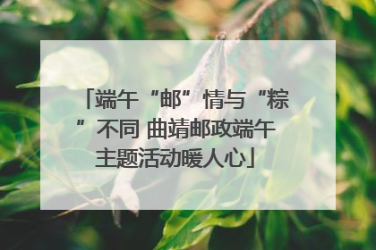 端午“邮”情与“粽”不同 曲靖邮政端午主题活动暖人心