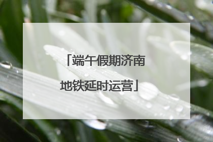 端午假期济南地铁延时运营