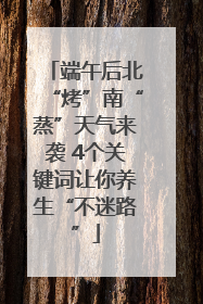 端午后北“烤”南“蒸”天气来袭 4个关键词让你养生“不迷路”