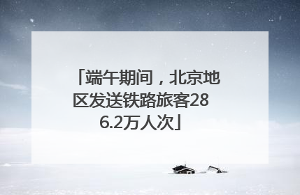 端午期间，北京地区发送铁路旅客286.2万人次