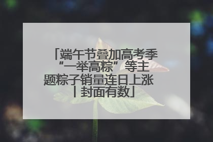 端午节叠加高考季 “一举高粽”等主题粽子销量连日上涨丨封面有数