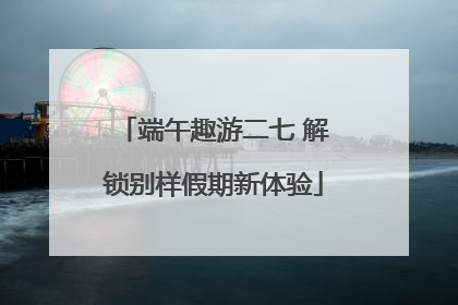 端午趣游二七 解锁别样假期新体验