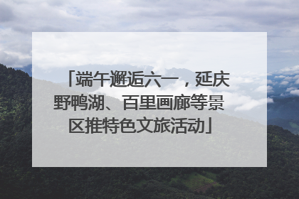 端午邂逅六一，延庆野鸭湖、百里画廊等景区推特色文旅活动
