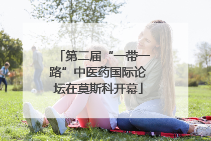 第二届“一带一路”中医药国际论坛在莫斯科开幕