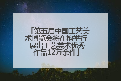 第五届中国工艺美术博览会将在榕举行 展出工艺美术优秀作品12万余件
