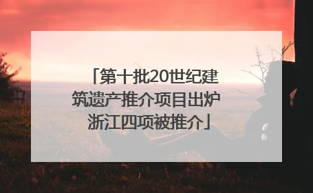 第十批20世纪建筑遗产推介项目出炉 浙江四项被推介