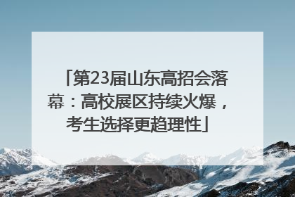 第23届山东高招会落幕：高校展区持续火爆，考生选择更趋理性