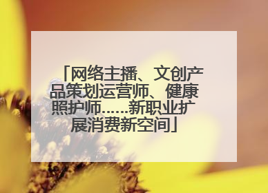 网络主播、文创产品策划运营师、健康照护师……新职业扩展消费新空间