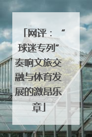 网评：“球迷专列”奏响文旅交融与体育发展的激昂乐章