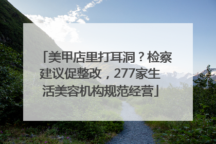 美甲店里打耳洞？检察建议促整改，277家生活美容机构规范经营