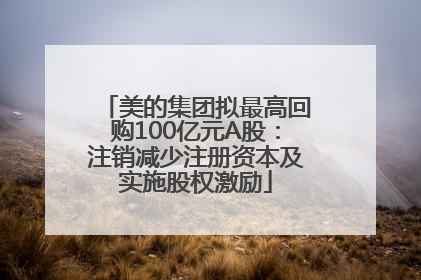 美的集团拟最高回购100亿元A股：注销减少注册资本及实施股权激励